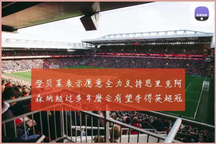 登贝莱表示愿意全力支持恩里克阿森纳经过多年磨合有望夺得英超冠军