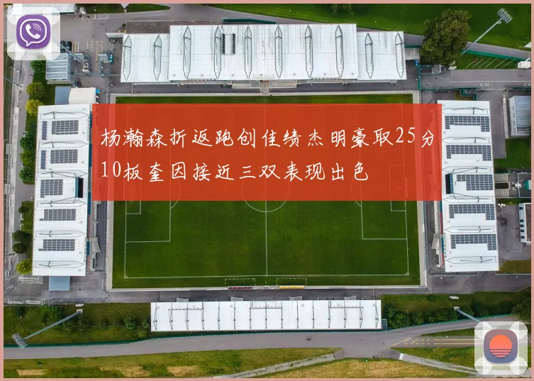 杨瀚森折返跑创佳绩杰明豪取25分10板奎因接近三双表现出色