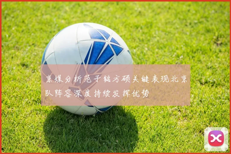 京媒分析范子铭方硕关键表现北京队阵容深度持续发挥优势