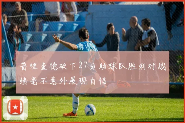 普理查德砍下27分助球队胜利对战绩毫不意外展现自信