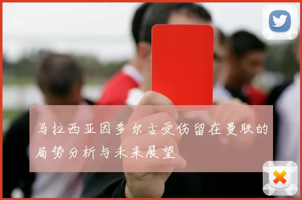 马拉西亚因多尔古受伤留在曼联的局势分析与未来展望