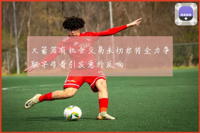 火箭若有机会交易米切尔将全力争取字母哥引发意外反响