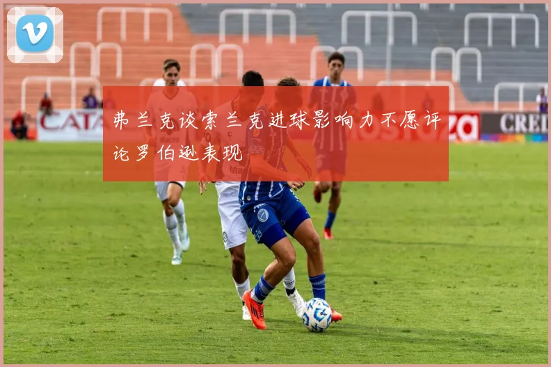 弗兰克谈索兰克进球影响力不愿评论罗伯逊表现