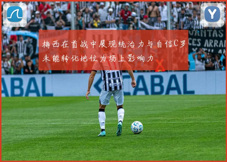 梅西在首战中展现统治力与自信C罗未能转化地位为场上影响力