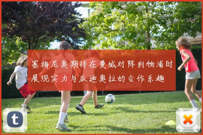 塞梅尼奥期待在曼城对阵利物浦时展现实力与瓜迪奥拉的合作乐趣