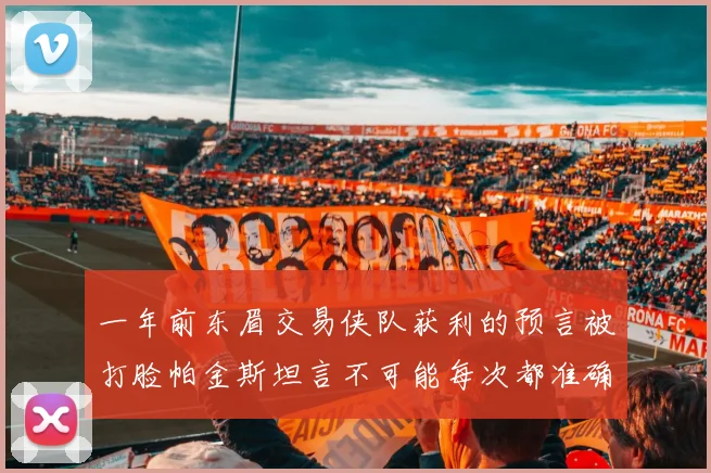 一年前东眉交易侠队获利的预言被打脸帕金斯坦言不可能每次都准确