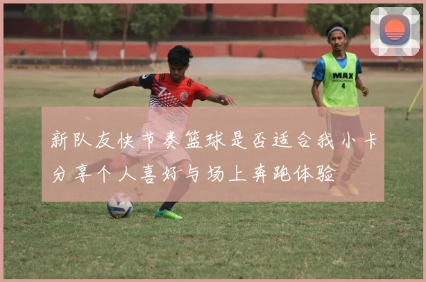 新队友快节奏篮球是否适合我小卡分享个人喜好与场上奔跑体验