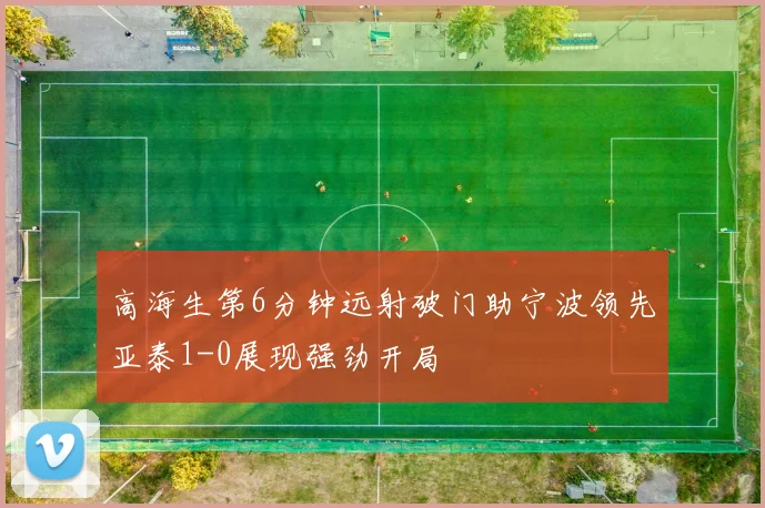 高海生第6分钟远射破门助宁波领先亚泰1-0展现强劲开局