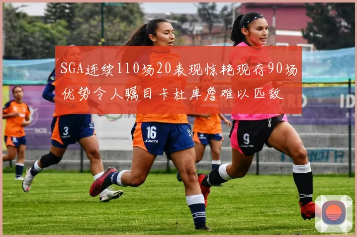 SGA连续110场20表现惊艳现存90场优势令人瞩目卡杜库詹难以匹敌