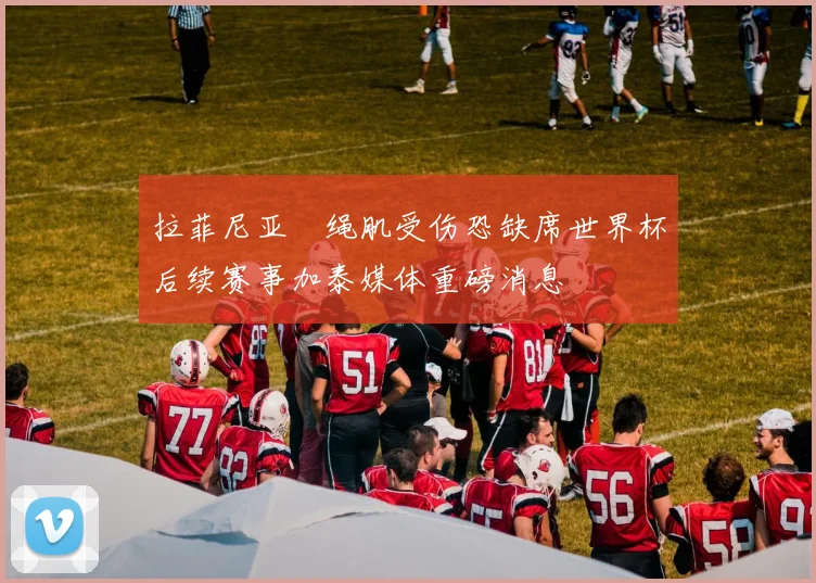 拉菲尼亚腘绳肌受伤恐缺席世界杯后续赛事加泰媒体重磅消息