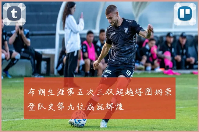 布朗生涯第五次三双超越塔图姆荣登队史第九位成就辉煌