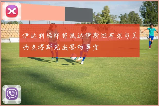 伊达利诺即将抵达伊斯坦布尔与贝西克塔斯完成签约事宜