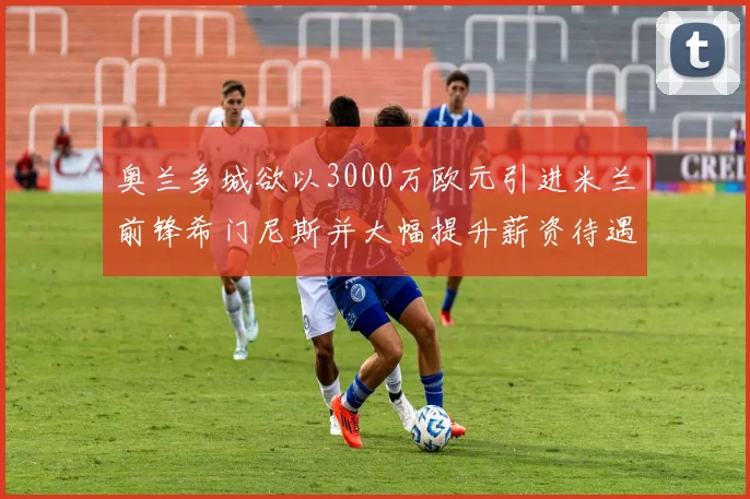 奥兰多城欲以3000万欧元引进米兰前锋希门尼斯并大幅提升薪资待遇