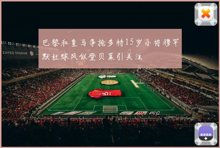 巴黎和皇马争抢多特15岁小将穆罕默杜球风似登贝莱引关注