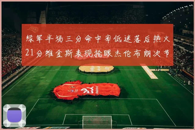 绿军半场三分命中率低迷落后热火21分维金斯表现抢眼杰伦布朗次节独得15分