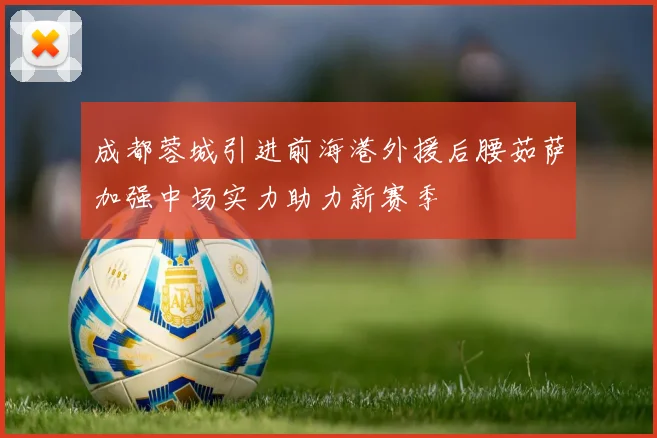 成都蓉城引进前海港外援后腰茹萨加强中场实力助力新赛季